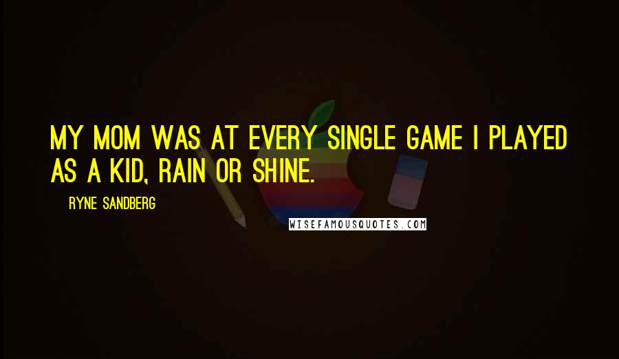 Ryne Sandberg Quotes: My mom was at every single game I played as a kid, rain or shine.