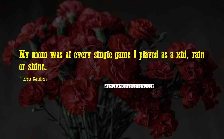 Ryne Sandberg Quotes: My mom was at every single game I played as a kid, rain or shine.