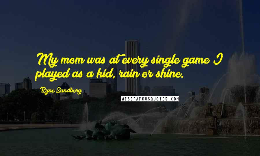 Ryne Sandberg Quotes: My mom was at every single game I played as a kid, rain or shine.