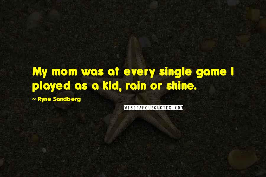 Ryne Sandberg Quotes: My mom was at every single game I played as a kid, rain or shine.