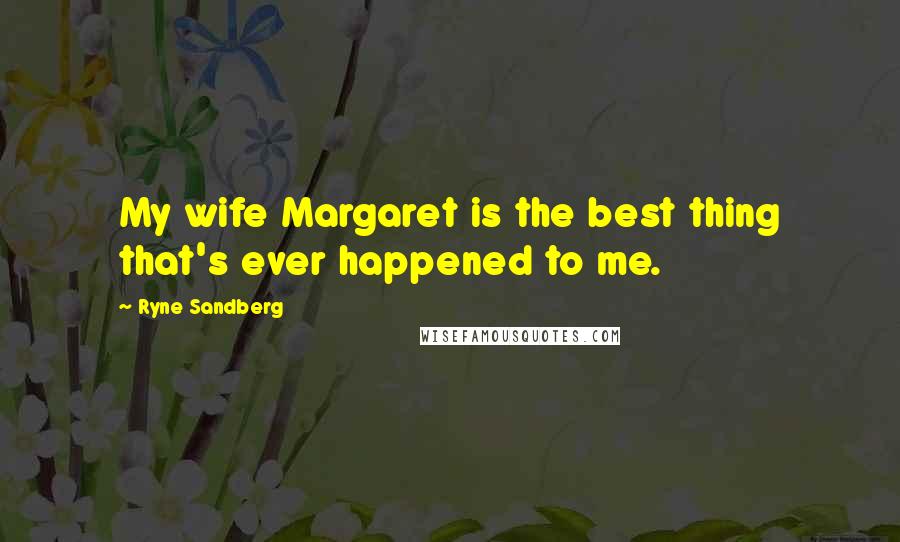 Ryne Sandberg Quotes: My wife Margaret is the best thing that's ever happened to me.