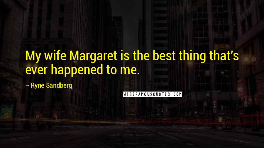 Ryne Sandberg Quotes: My wife Margaret is the best thing that's ever happened to me.