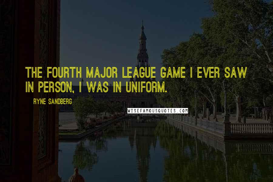 Ryne Sandberg Quotes: The fourth major league game I ever saw in person, I was in uniform.