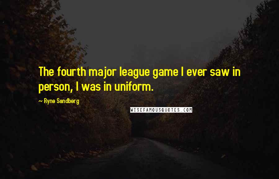 Ryne Sandberg Quotes: The fourth major league game I ever saw in person, I was in uniform.