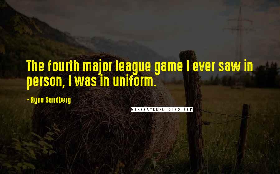 Ryne Sandberg Quotes: The fourth major league game I ever saw in person, I was in uniform.