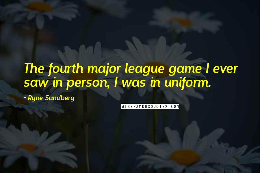 Ryne Sandberg Quotes: The fourth major league game I ever saw in person, I was in uniform.