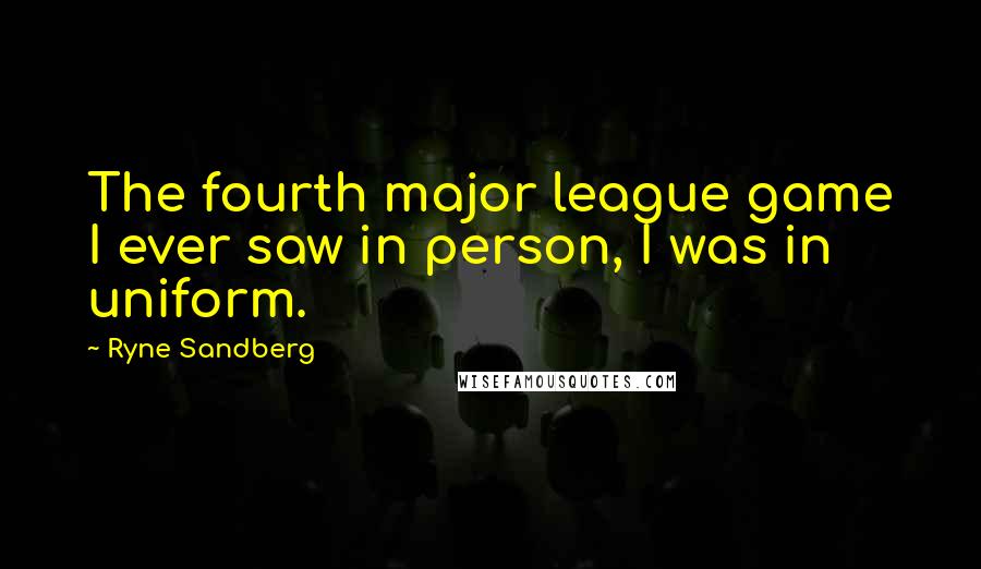 Ryne Sandberg Quotes: The fourth major league game I ever saw in person, I was in uniform.