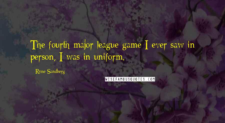 Ryne Sandberg Quotes: The fourth major league game I ever saw in person, I was in uniform.