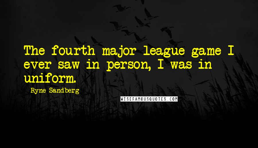 Ryne Sandberg Quotes: The fourth major league game I ever saw in person, I was in uniform.