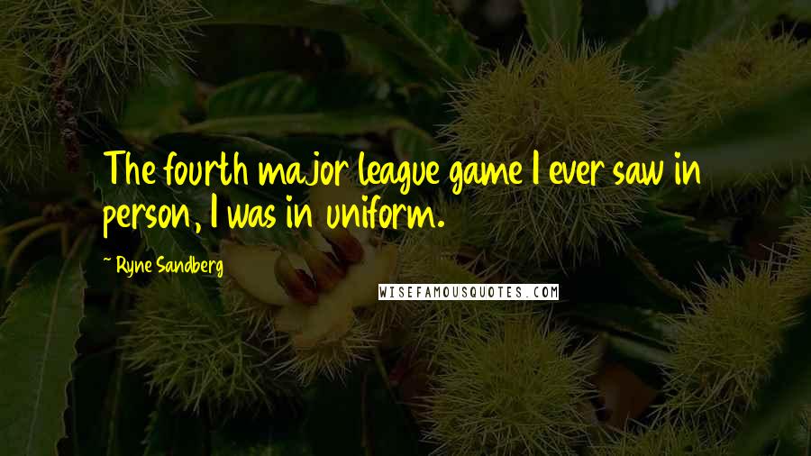 Ryne Sandberg Quotes: The fourth major league game I ever saw in person, I was in uniform.