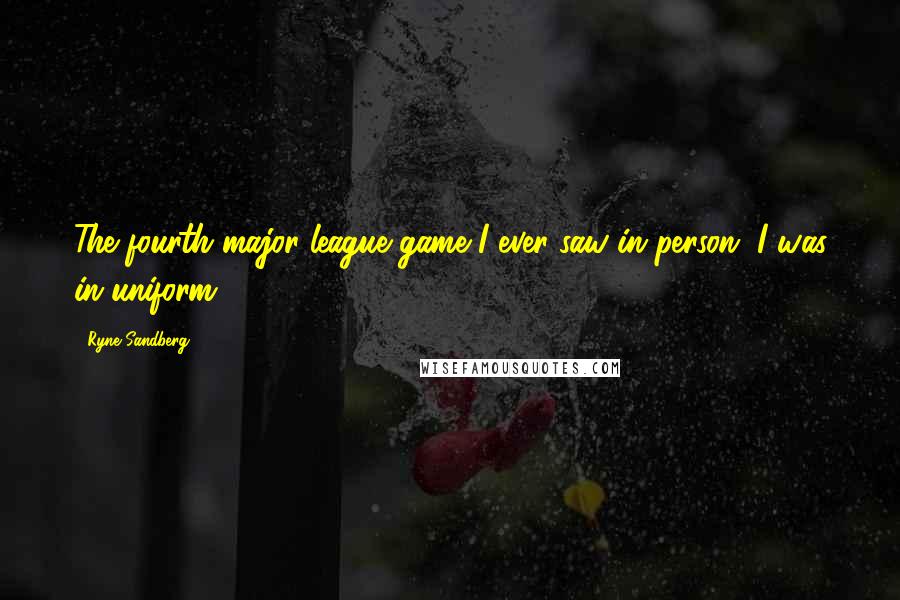 Ryne Sandberg Quotes: The fourth major league game I ever saw in person, I was in uniform.
