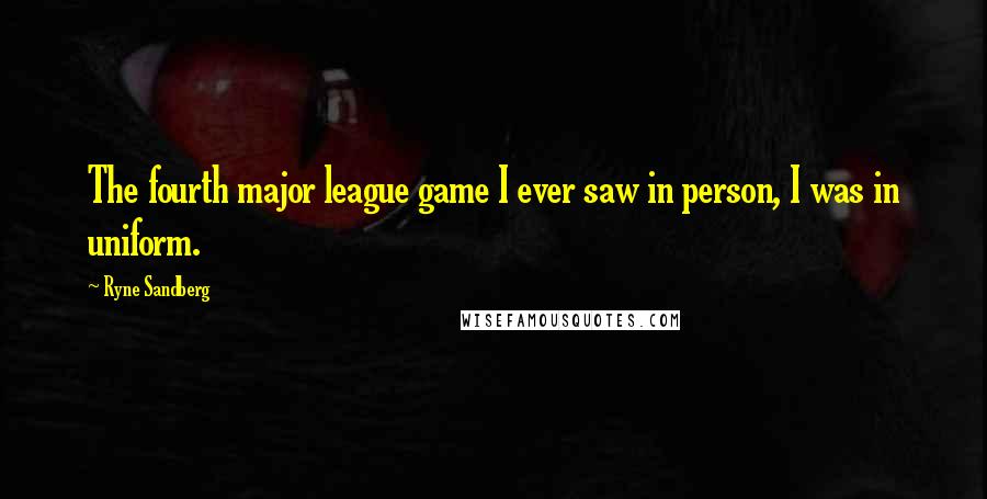 Ryne Sandberg Quotes: The fourth major league game I ever saw in person, I was in uniform.