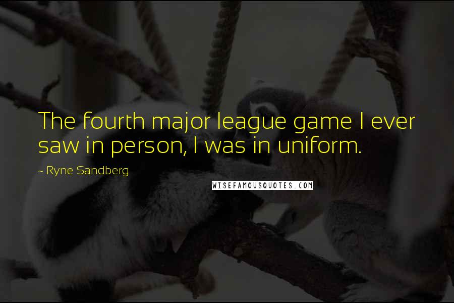 Ryne Sandberg Quotes: The fourth major league game I ever saw in person, I was in uniform.