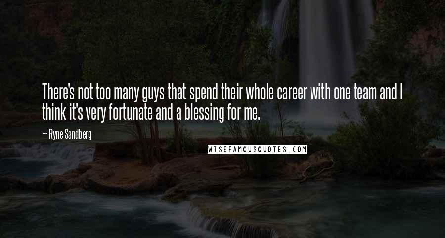 Ryne Sandberg Quotes: There's not too many guys that spend their whole career with one team and I think it's very fortunate and a blessing for me.