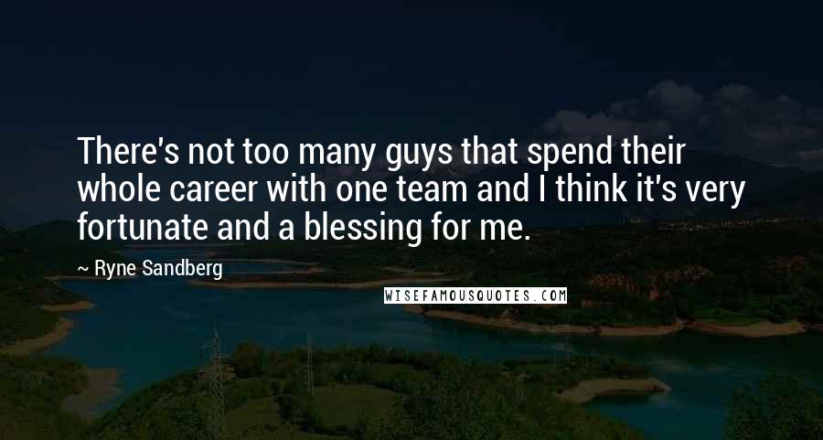 Ryne Sandberg Quotes: There's not too many guys that spend their whole career with one team and I think it's very fortunate and a blessing for me.