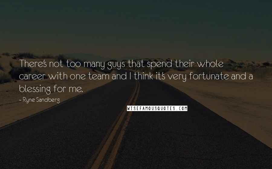 Ryne Sandberg Quotes: There's not too many guys that spend their whole career with one team and I think it's very fortunate and a blessing for me.
