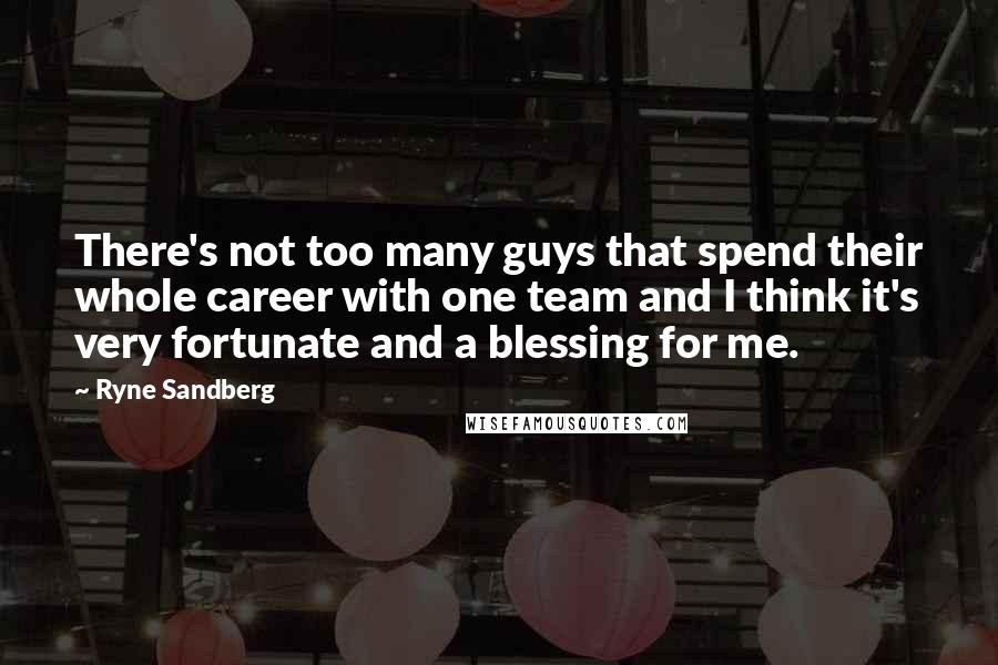 Ryne Sandberg Quotes: There's not too many guys that spend their whole career with one team and I think it's very fortunate and a blessing for me.