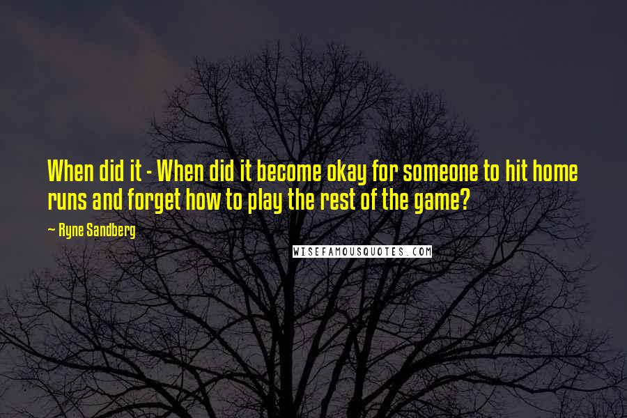 Ryne Sandberg Quotes: When did it - When did it become okay for someone to hit home runs and forget how to play the rest of the game?