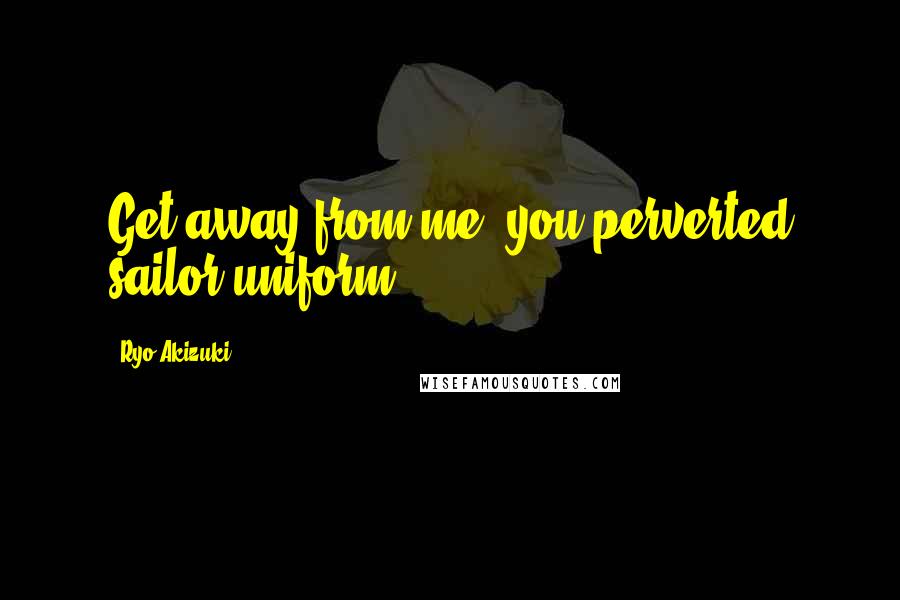 Ryo Akizuki Quotes: Get away from me, you perverted sailor uniform!