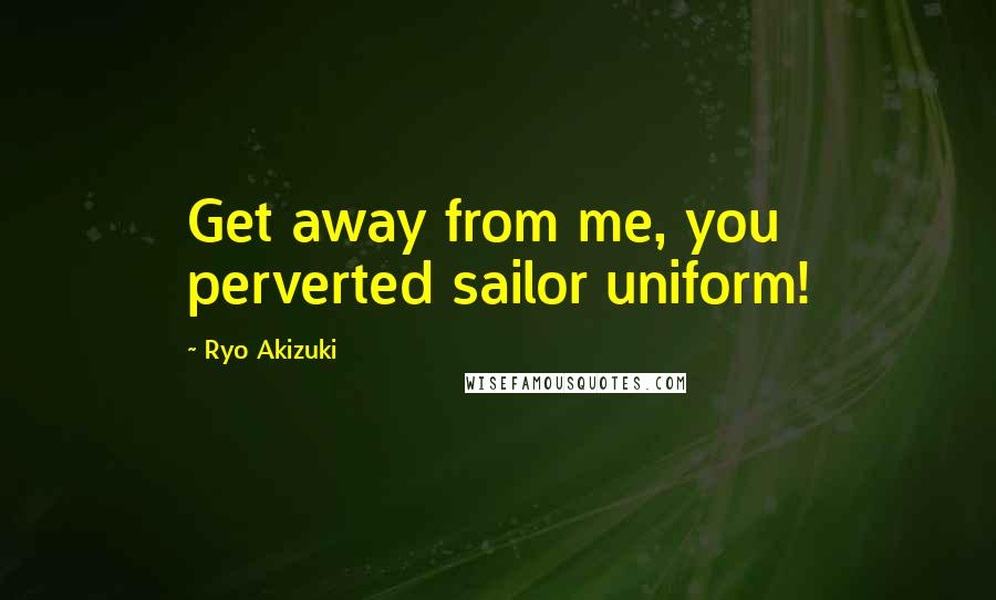 Ryo Akizuki Quotes: Get away from me, you perverted sailor uniform!