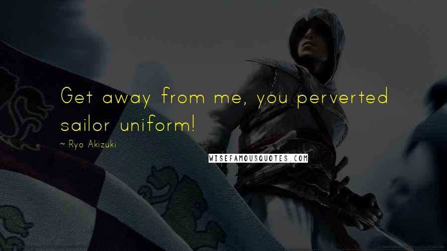 Ryo Akizuki Quotes: Get away from me, you perverted sailor uniform!