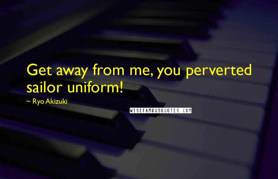 Ryo Akizuki Quotes: Get away from me, you perverted sailor uniform!