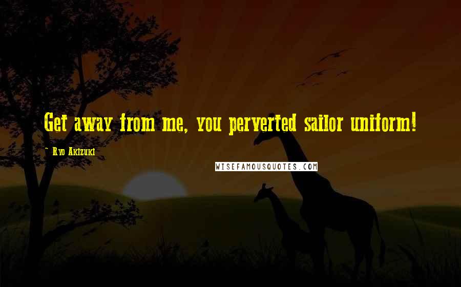 Ryo Akizuki Quotes: Get away from me, you perverted sailor uniform!