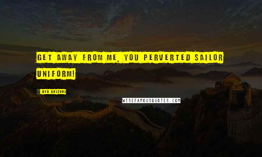 Ryo Akizuki Quotes: Get away from me, you perverted sailor uniform!