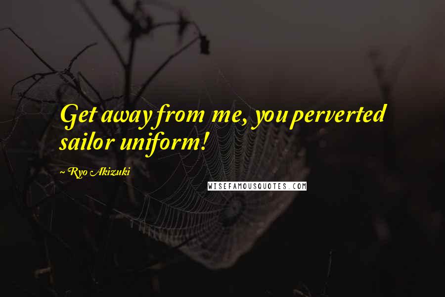 Ryo Akizuki Quotes: Get away from me, you perverted sailor uniform!