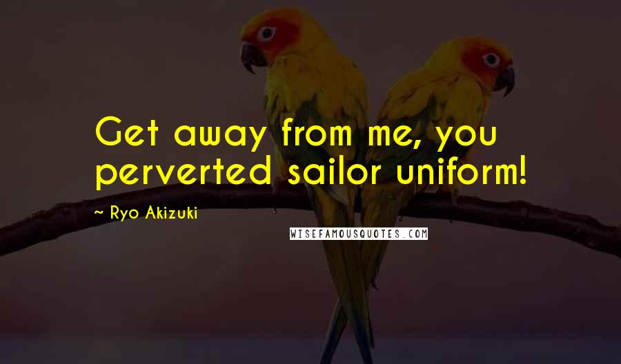 Ryo Akizuki Quotes: Get away from me, you perverted sailor uniform!