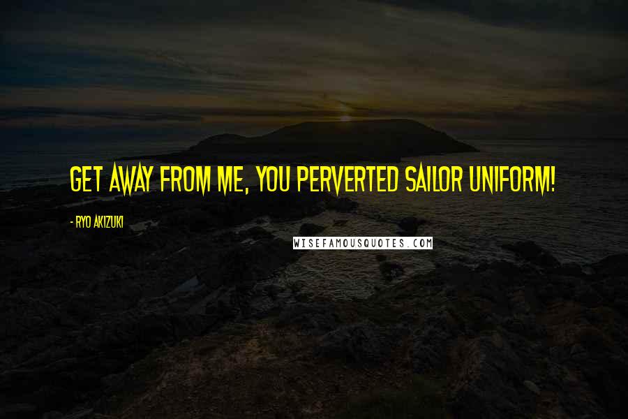 Ryo Akizuki Quotes: Get away from me, you perverted sailor uniform!