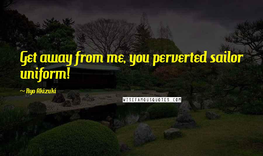Ryo Akizuki Quotes: Get away from me, you perverted sailor uniform!