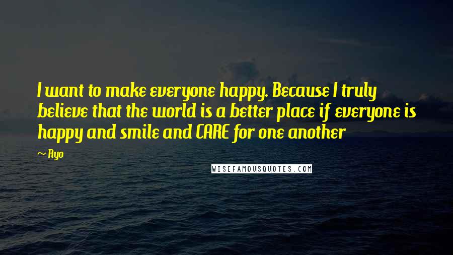 Ryo Quotes: I want to make everyone happy. Because I truly believe that the world is a better place if everyone is happy and smile and CARE for one another