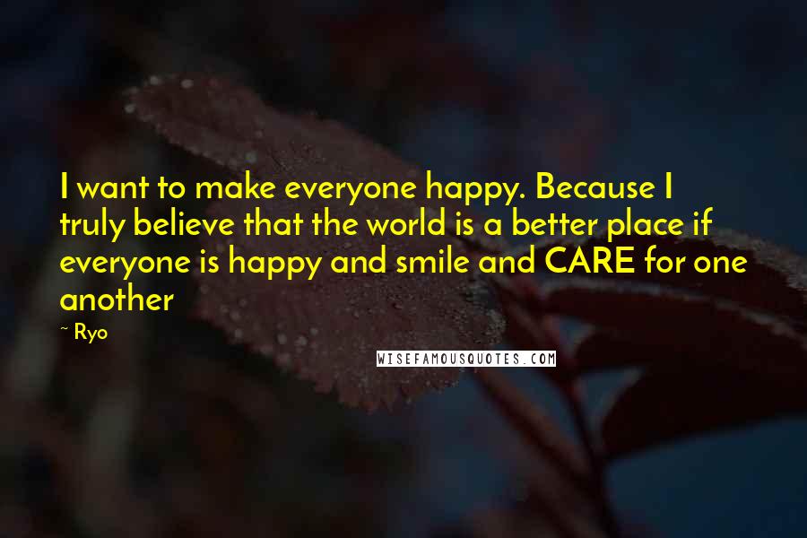 Ryo Quotes: I want to make everyone happy. Because I truly believe that the world is a better place if everyone is happy and smile and CARE for one another