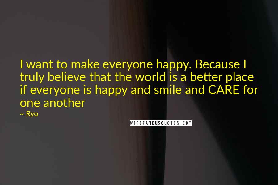 Ryo Quotes: I want to make everyone happy. Because I truly believe that the world is a better place if everyone is happy and smile and CARE for one another