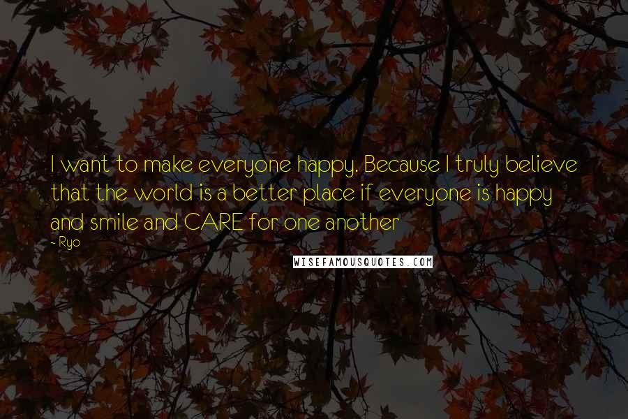 Ryo Quotes: I want to make everyone happy. Because I truly believe that the world is a better place if everyone is happy and smile and CARE for one another