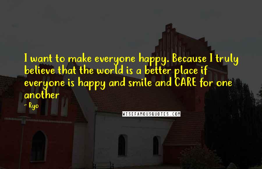 Ryo Quotes: I want to make everyone happy. Because I truly believe that the world is a better place if everyone is happy and smile and CARE for one another