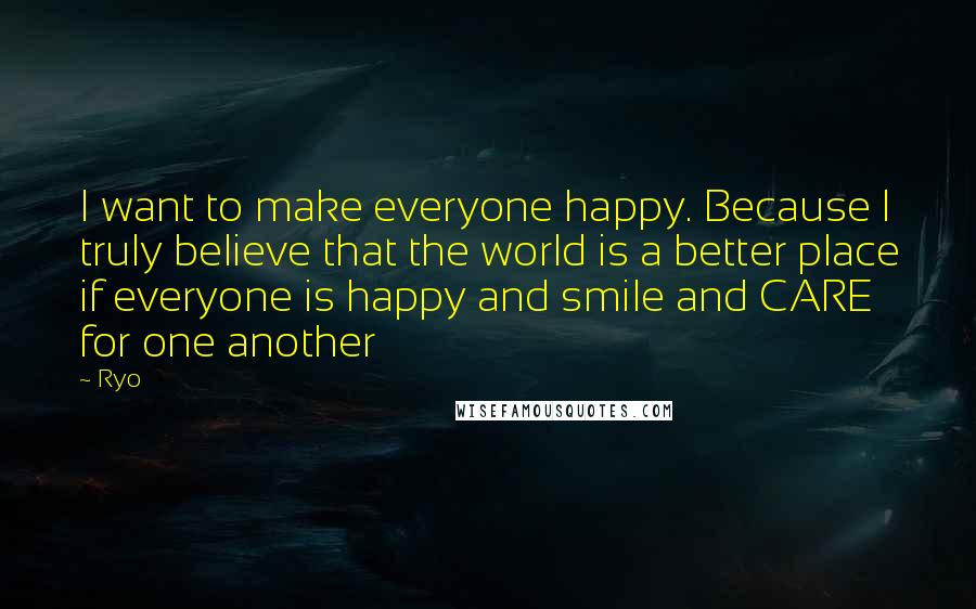 Ryo Quotes: I want to make everyone happy. Because I truly believe that the world is a better place if everyone is happy and smile and CARE for one another