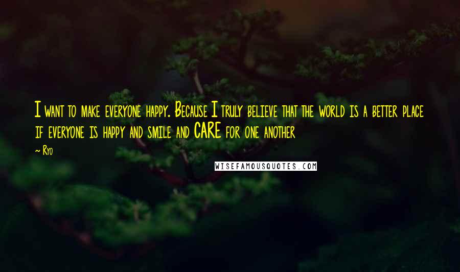 Ryo Quotes: I want to make everyone happy. Because I truly believe that the world is a better place if everyone is happy and smile and CARE for one another