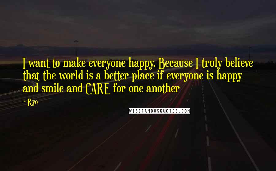 Ryo Quotes: I want to make everyone happy. Because I truly believe that the world is a better place if everyone is happy and smile and CARE for one another