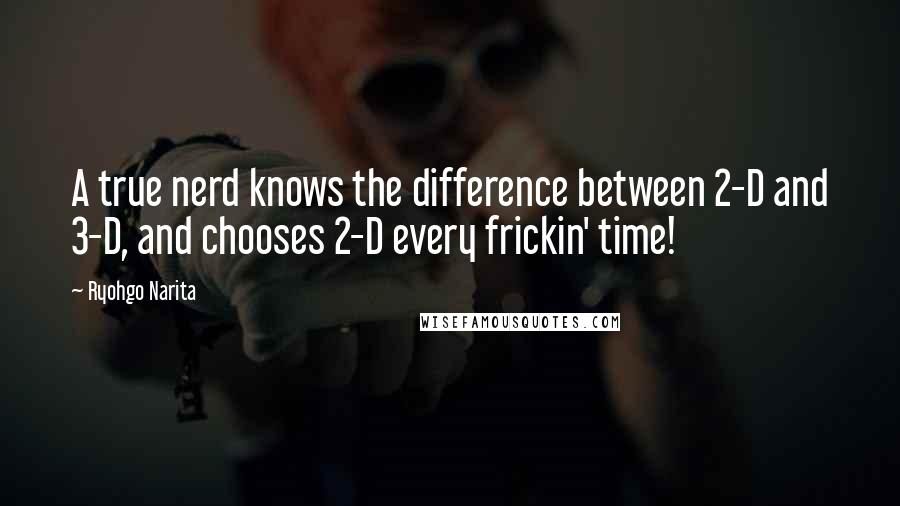 Ryohgo Narita Quotes: A true nerd knows the difference between 2-D and 3-D, and chooses 2-D every frickin' time!