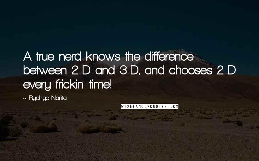 Ryohgo Narita Quotes: A true nerd knows the difference between 2-D and 3-D, and chooses 2-D every frickin' time!