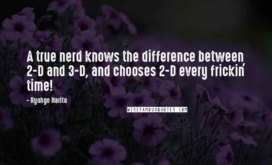 Ryohgo Narita Quotes: A true nerd knows the difference between 2-D and 3-D, and chooses 2-D every frickin' time!