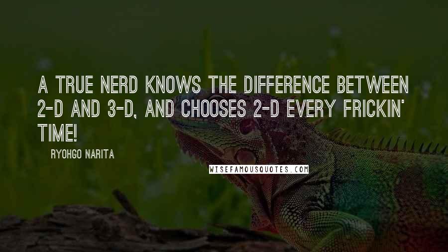 Ryohgo Narita Quotes: A true nerd knows the difference between 2-D and 3-D, and chooses 2-D every frickin' time!