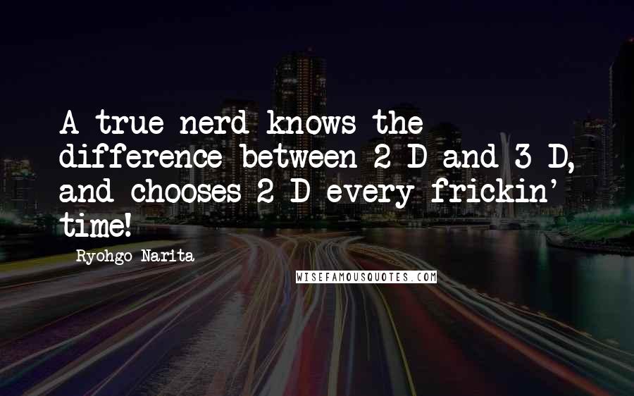 Ryohgo Narita Quotes: A true nerd knows the difference between 2-D and 3-D, and chooses 2-D every frickin' time!