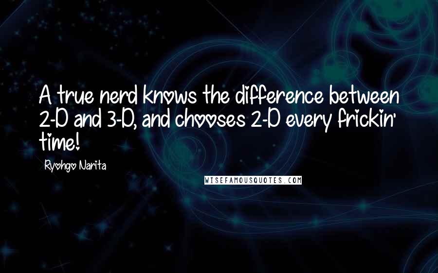 Ryohgo Narita Quotes: A true nerd knows the difference between 2-D and 3-D, and chooses 2-D every frickin' time!