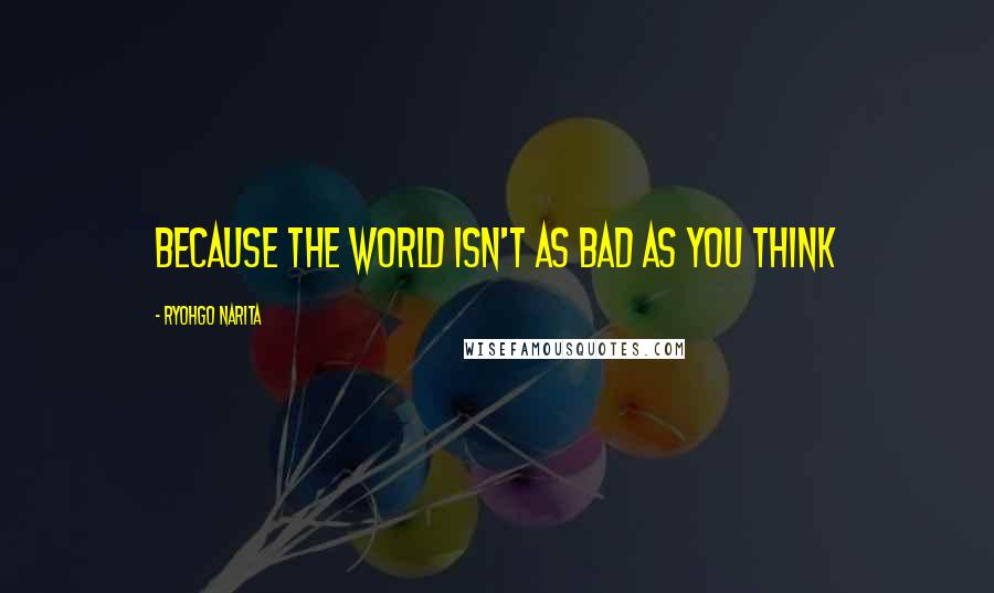 Ryohgo Narita Quotes: Because the world isn't as bad as you think