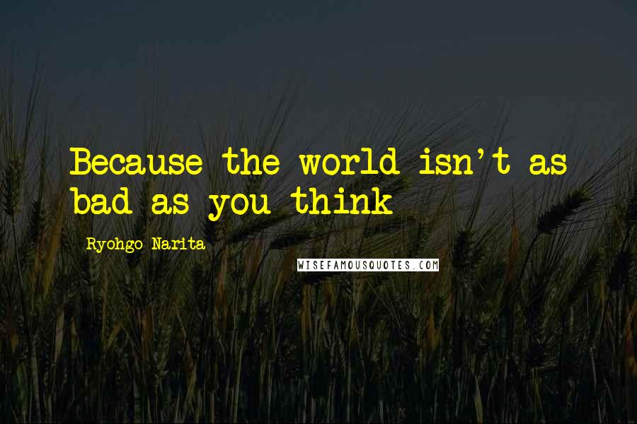 Ryohgo Narita Quotes: Because the world isn't as bad as you think