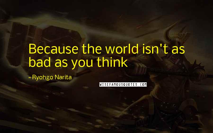 Ryohgo Narita Quotes: Because the world isn't as bad as you think