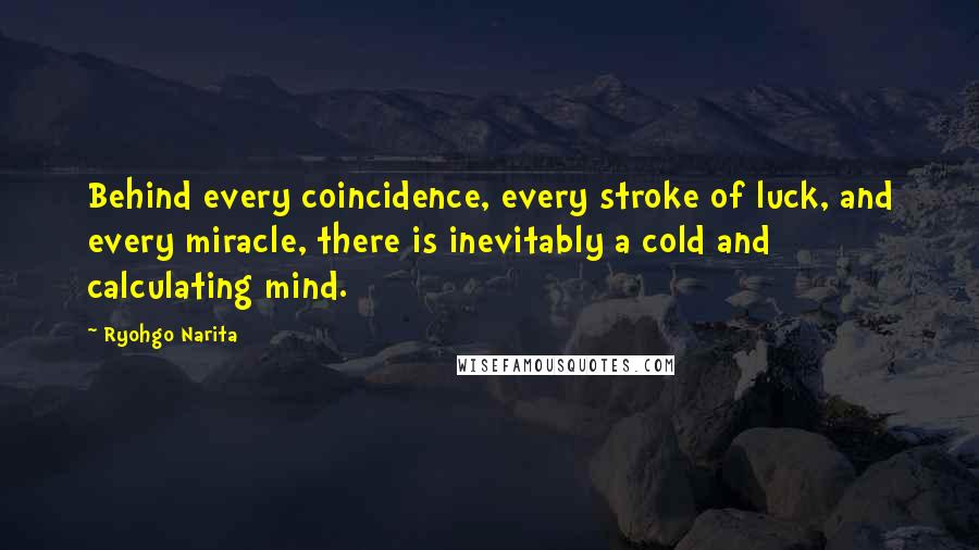 Ryohgo Narita Quotes: Behind every coincidence, every stroke of luck, and every miracle, there is inevitably a cold and calculating mind.